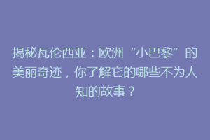 揭秘瓦伦西亚：欧洲“小巴黎”的美丽奇迹，你了解它的哪些不为人知的故事？