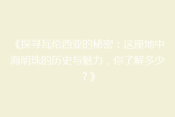 《探寻瓦伦西亚的秘密:这座地中海明珠的历史与魅力,你了解多少?》