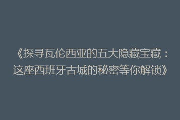 《探寻瓦伦西亚的五大隐藏宝藏:这座西班牙古城的秘密等你解锁》