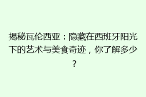 揭秘瓦伦西亚：隐藏在西班牙阳光下的艺术与美食奇迹，你了解多少？