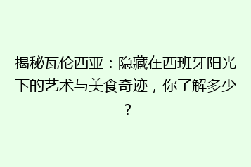 揭秘瓦伦西亚：隐藏在西班牙阳光下的艺术与美食奇迹，你了解多少？