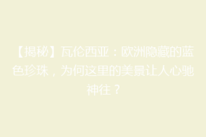 【揭秘】瓦伦西亚：欧洲隐藏的蓝色珍珠，为何这里的美景让人心驰神往？
