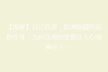 【揭秘】瓦伦西亚:欧洲隐藏的蓝色珍珠,为何这里的美景让人心驰神往?