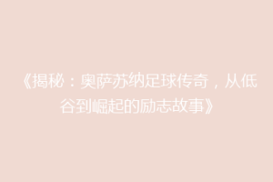 《揭秘：奥萨苏纳足球传奇，从低谷到崛起的励志故事》