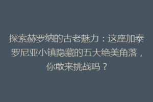 探索赫罗纳的古老魅力：这座加泰罗尼亚小镇隐藏的五大绝美角落，你敢来挑战吗？