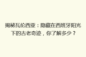 揭秘瓦伦西亚：隐藏在西班牙阳光下的古老奇迹，你了解多少？