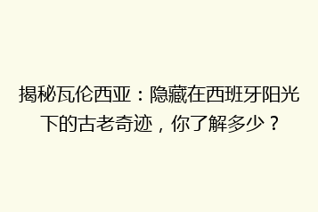 揭秘瓦伦西亚:隐藏在西班牙阳光下的古老奇迹,你了解多少?