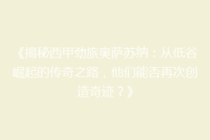 《揭秘西甲劲旅奥萨苏纳：从低谷崛起的传奇之路，他们能否再次创造奇迹？》