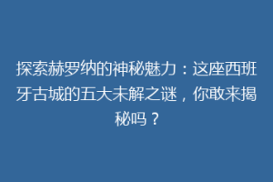 探索赫罗纳的神秘魅力：这座西班牙古城的五大未解之谜，你敢来揭秘吗？