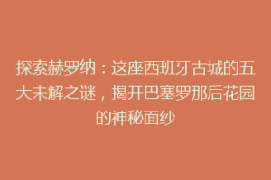 探索赫罗纳：这座西班牙古城的五大未解之谜，揭开巴塞罗那后花园的神秘面纱