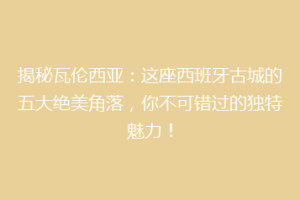 揭秘瓦伦西亚：这座西班牙古城的五大绝美角落，你不可错过的独特魅力！