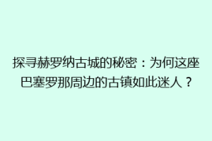 探寻赫罗纳古城的秘密：为何这座巴塞罗那周边的古镇如此迷人？
