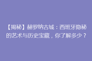 【揭秘】赫罗纳古城：西班牙隐秘的艺术与历史宝藏，你了解多少？