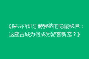 《探寻西班牙赫罗纳的隐藏秘境：这座古城为何成为游客新宠？》