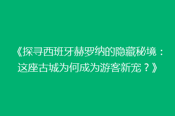 《探寻西班牙赫罗纳的隐藏秘境：这座古城为何成为游客新宠？》