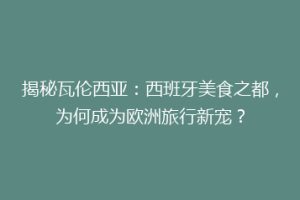 揭秘瓦伦西亚：西班牙美食之都，为何成为欧洲旅行新宠？
