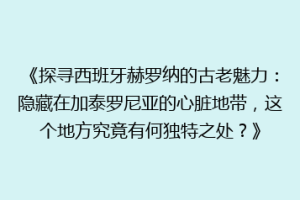 《探寻西班牙赫罗纳的古老魅力：隐藏在加泰罗尼亚的心脏地带，这个地方究竟有何独特之处？》
