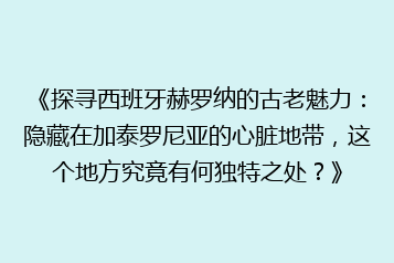 《探寻西班牙赫罗纳的古老魅力:隐藏在加泰罗尼亚的心脏地带,这个地方究竟有何独特之处?》