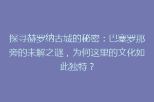 探寻赫罗纳古城的秘密：巴塞罗那旁的未解之谜，为何这里的文化如此独特？