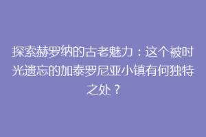探索赫罗纳的古老魅力：这个被时光遗忘的加泰罗尼亚小镇有何独特之处？