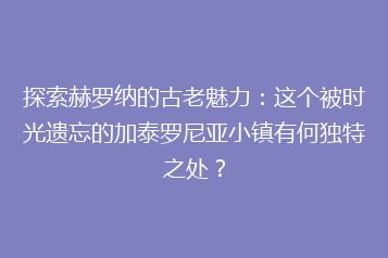 探索赫罗纳的古老魅力:这个被时光遗忘的加泰罗尼亚小镇有何独特之处?