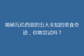 揭秘瓦伦西亚的五大未知的美食奇迹，你敢尝试吗？