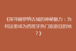 《探寻赫罗纳古城的神秘魅力：为何这里成为西班牙热门旅游目的地？》