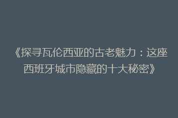 《探寻瓦伦西亚的古老魅力:这座西班牙城市隐藏的十大秘密》