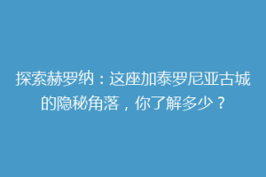 探索赫罗纳：这座加泰罗尼亚古城的隐秘角落，你了解多少？