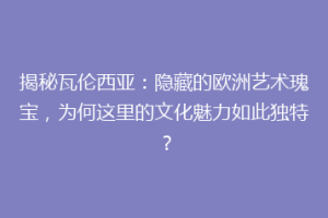 揭秘瓦伦西亚：隐藏的欧洲艺术瑰宝，为何这里的文化魅力如此独特？