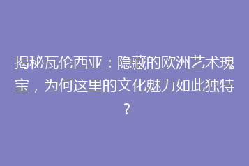 揭秘瓦伦西亚：隐藏的欧洲艺术瑰宝，为何这里的文化魅力如此独特？