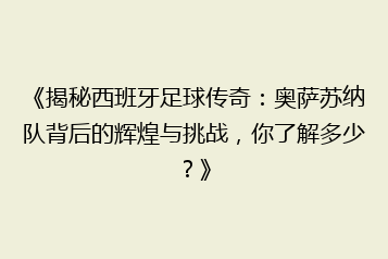 《揭秘西班牙足球传奇:奥萨苏纳队背后的辉煌与挑战,你了解多少?》