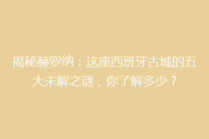揭秘赫罗纳：这座西班牙古城的五大未解之谜，你了解多少？