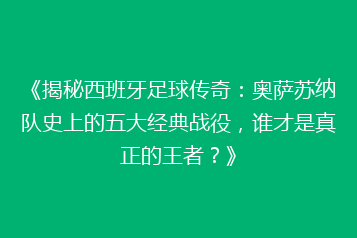 《揭秘西班牙足球传奇:奥萨苏纳队史上的五大经典战役,谁才是真正的王者?》
