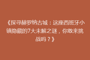 《探寻赫罗纳古城：这座西班牙小镇隐藏的7大未解之谜，你敢来挑战吗？》