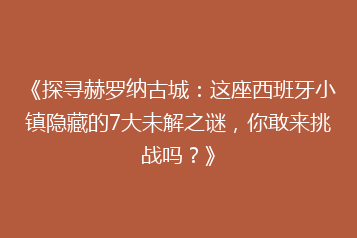 《探寻赫罗纳古城:这座西班牙小镇隐藏的7大未解之谜,你敢来挑战吗?》