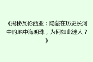 《揭秘瓦伦西亚：隐藏在历史长河中的地中海明珠，为何如此迷人？》