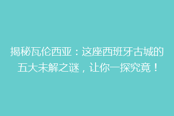 揭秘瓦伦西亚:这座西班牙古城的五大未解之谜,让你一探究竟!
