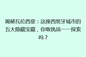 揭秘瓦伦西亚：这座西班牙城市的五大隐藏宝藏，你敢挑战一一探索吗？