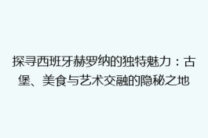 探寻西班牙赫罗纳的独特魅力：古堡、美食与艺术交融的隐秘之地