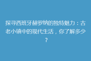 探寻西班牙赫罗纳的独特魅力：古老小镇中的现代生活，你了解多少？
