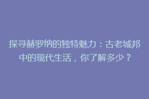 探寻赫罗纳的独特魅力：古老城邦中的现代生活，你了解多少？