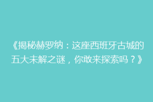 《揭秘赫罗纳：这座西班牙古城的五大未解之谜，你敢来探索吗？》