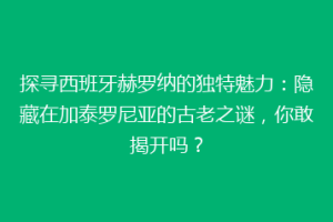探寻西班牙赫罗纳的独特魅力：隐藏在加泰罗尼亚的古老之谜，你敢揭开吗？