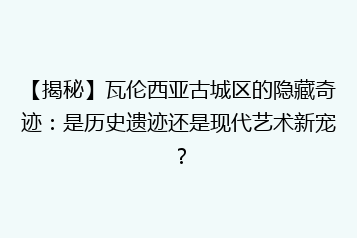 【揭秘】瓦伦西亚古城区的隐藏奇迹：是历史遗迹还是现代艺术新宠？