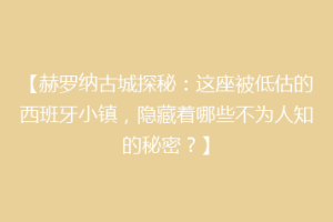 【赫罗纳古城探秘：这座被低估的西班牙小镇，隐藏着哪些不为人知的秘密？】