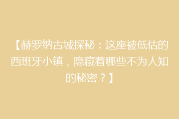 【赫罗纳古城探秘:这座被低估的西班牙小镇,隐藏着哪些不为人知的秘密?】