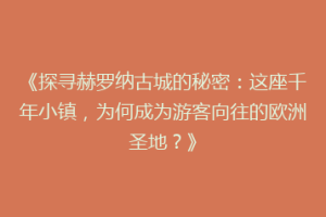 《探寻赫罗纳古城的秘密：这座千年小镇，为何成为游客向往的欧洲圣地？》