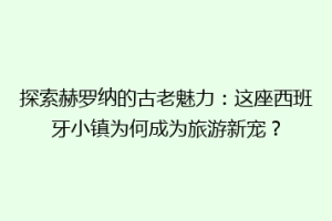 探索赫罗纳的古老魅力：这座西班牙小镇为何成为旅游新宠？