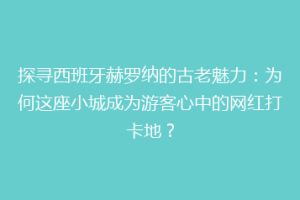 探寻西班牙赫罗纳的古老魅力：为何这座小城成为游客心中的网红打卡地？